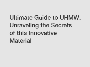 Ultimate Guide to UHMW: Unraveling the Secrets of this Innovative Material