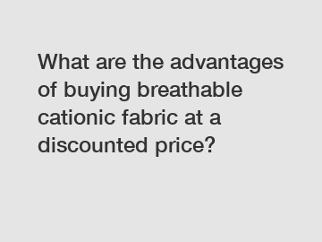 What are the advantages of buying breathable cationic fabric at a discounted price?