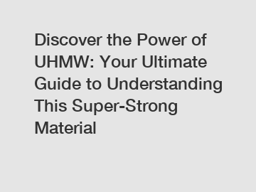 Discover the Power of UHMW: Your Ultimate Guide to Understanding This Super-Strong Material