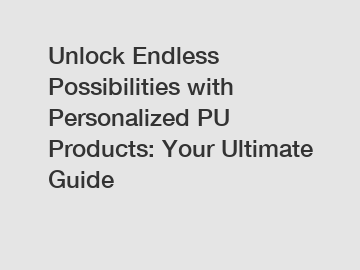 Unlock Endless Possibilities with Personalized PU Products: Your Ultimate Guide