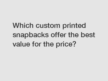 Which custom printed snapbacks offer the best value for the price?