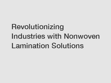 Revolutionizing Industries with Nonwoven Lamination Solutions