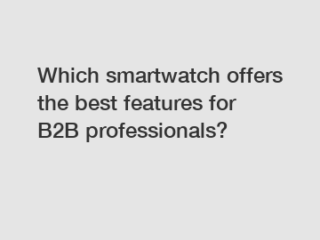 Which smartwatch offers the best features for B2B professionals?