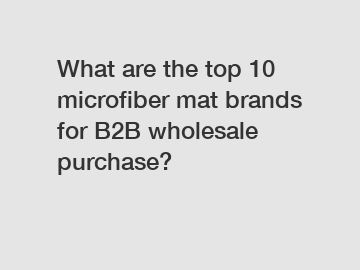 What are the top 10 microfiber mat brands for B2B wholesale purchase?