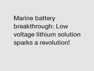 Marine battery breakthrough: Low voltage lithium solution sparks a revolution!