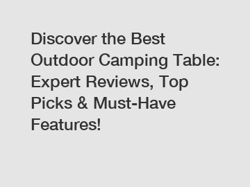 Discover the Best Outdoor Camping Table: Expert Reviews, Top Picks & Must-Have Features!