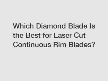 Which Diamond Blade Is the Best for Laser Cut Continuous Rim Blades?