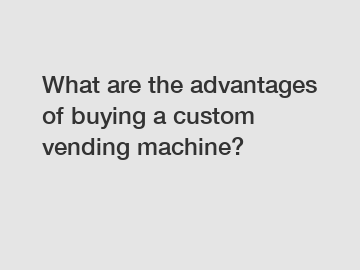 What are the advantages of buying a custom vending machine?
