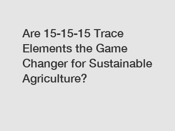 Are 15-15-15 Trace Elements the Game Changer for Sustainable Agriculture?