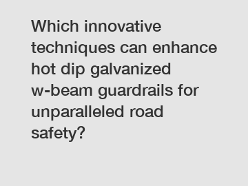 Which innovative techniques can enhance hot dip galvanized w-beam guardrails for unparalleled road safety?