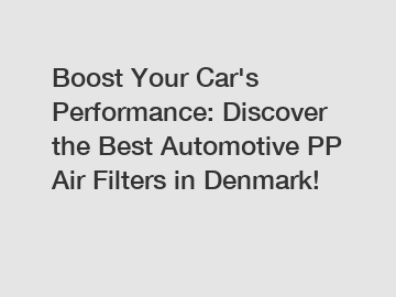 Boost Your Car's Performance: Discover the Best Automotive PP Air Filters in Denmark!