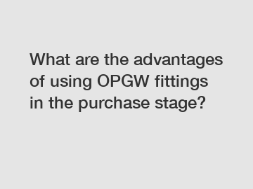 What are the advantages of using OPGW fittings in the purchase stage?