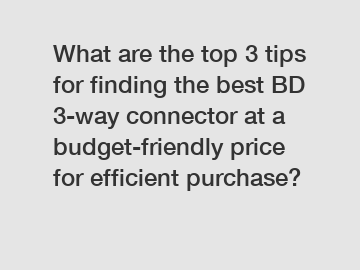 What are the top 3 tips for finding the best BD 3-way connector at a budget-friendly price for efficient purchase?
