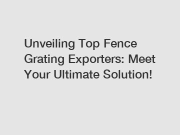 Unveiling Top Fence Grating Exporters: Meet Your Ultimate Solution!
