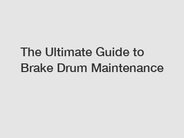 The Ultimate Guide to Brake Drum Maintenance