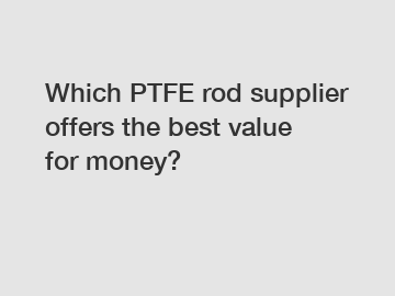 Which PTFE rod supplier offers the best value for money?