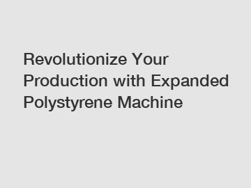 Revolutionize Your Production with Expanded Polystyrene Machine