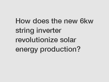 How does the new 6kw string inverter revolutionize solar energy production?