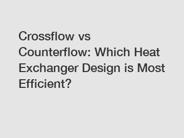 Crossflow vs Counterflow: Which Heat Exchanger Design is Most Efficient?