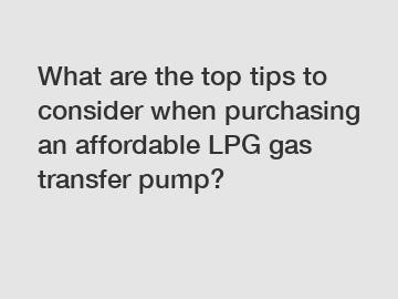 What are the top tips to consider when purchasing an affordable LPG gas transfer pump?