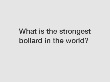 What is the strongest bollard in the world?
