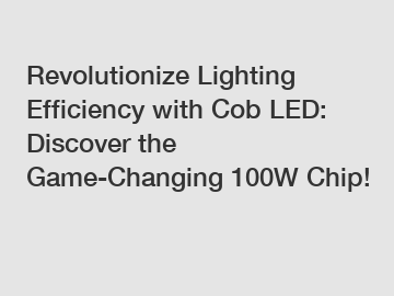Revolutionize Lighting Efficiency with Cob LED: Discover the Game-Changing 100W Chip!