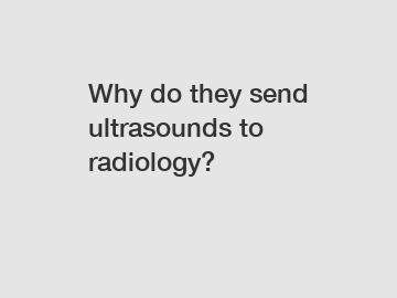 Why do they send ultrasounds to radiology?