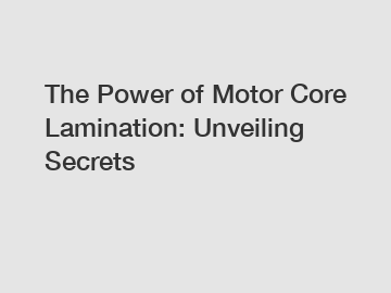 The Power of Motor Core Lamination: Unveiling Secrets