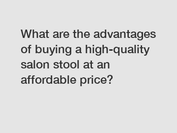What are the advantages of buying a high-quality salon stool at an affordable price?