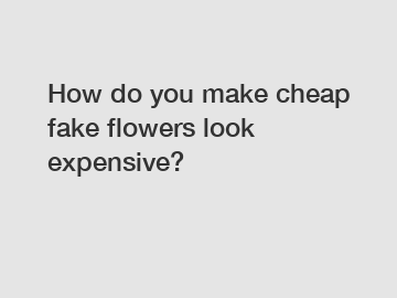 How do you make cheap fake flowers look expensive?