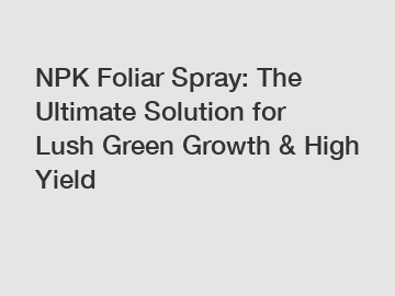 NPK Foliar Spray: The Ultimate Solution for Lush Green Growth & High Yield