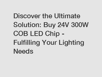 Discover the Ultimate Solution: Buy 24V 300W COB LED Chip - Fulfilling Your Lighting Needs