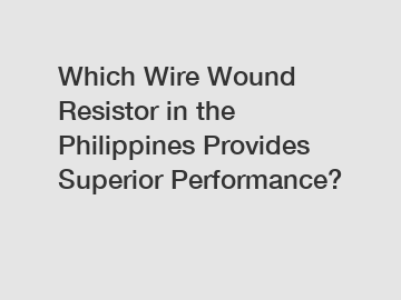 Which Wire Wound Resistor in the Philippines Provides Superior Performance?