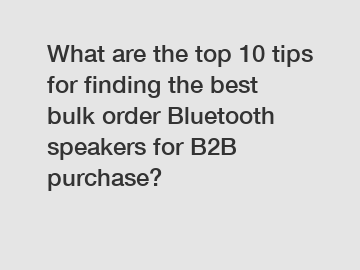 What are the top 10 tips for finding the best bulk order Bluetooth speakers for B2B purchase?