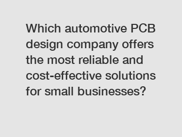 Which automotive PCB design company offers the most reliable and cost-effective solutions for small businesses?