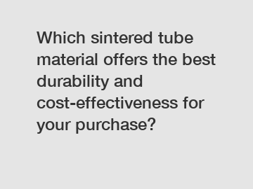 Which sintered tube material offers the best durability and cost-effectiveness for your purchase?