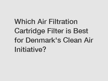 Which Air Filtration Cartridge Filter is Best for Denmark's Clean Air Initiative?