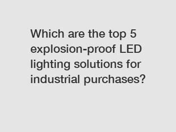 Which are the top 5 explosion-proof LED lighting solutions for industrial purchases?