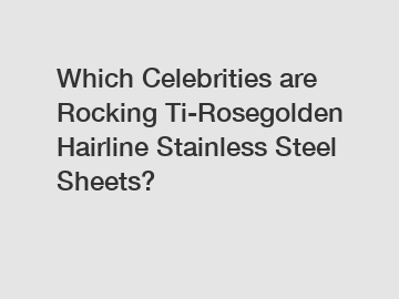 Which Celebrities are Rocking Ti-Rosegolden Hairline Stainless Steel Sheets?