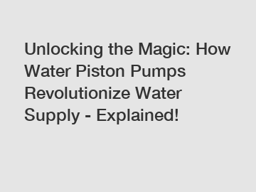 Unlocking the Magic: How Water Piston Pumps Revolutionize Water Supply - Explained!
