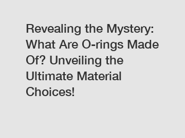Revealing the Mystery: What Are O-rings Made Of? Unveiling the Ultimate Material Choices!