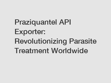Praziquantel API Exporter: Revolutionizing Parasite Treatment Worldwide