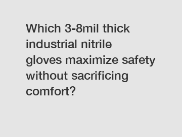Which 3-8mil thick industrial nitrile gloves maximize safety without sacrificing comfort?