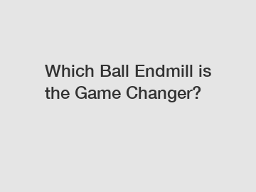 Which Ball Endmill is the Game Changer?