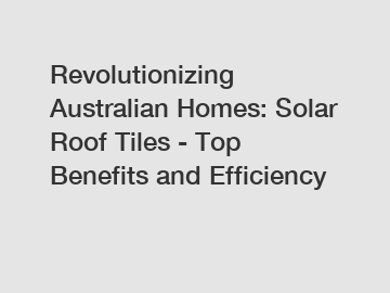 Revolutionizing Australian Homes: Solar Roof Tiles - Top Benefits and Efficiency