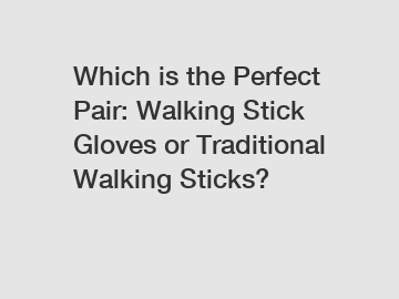 Which is the Perfect Pair: Walking Stick Gloves or Traditional Walking Sticks?