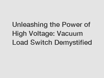 Unleashing the Power of High Voltage: Vacuum Load Switch Demystified