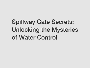 Spillway Gate Secrets: Unlocking the Mysteries of Water Control