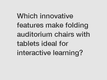 Which innovative features make folding auditorium chairs with tablets ideal for interactive learning?