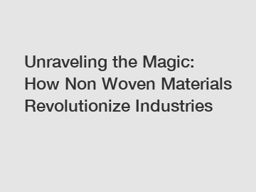 Unraveling the Magic: How Non Woven Materials Revolutionize Industries
